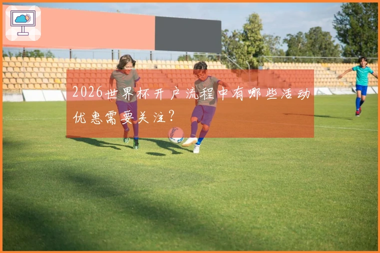 2026世界杯开户流程中有哪些活动优惠需要关注？
