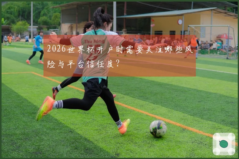 2026世界杯开户时需要关注哪些风险与平台信任度？