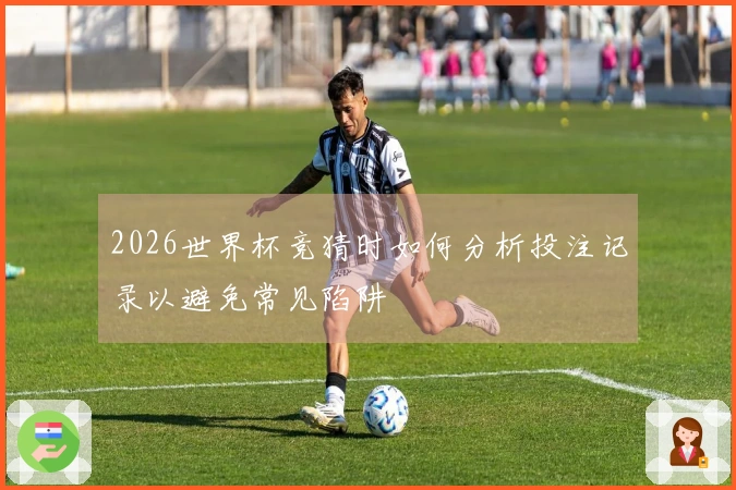 2026世界杯竞猜时如何分析投注记录以避免常见陷阱