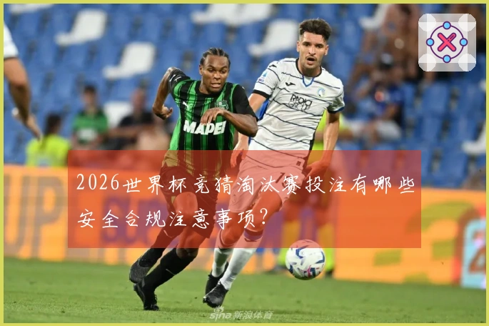 2026世界杯竞猜淘汰赛投注有哪些安全合规注意事项？