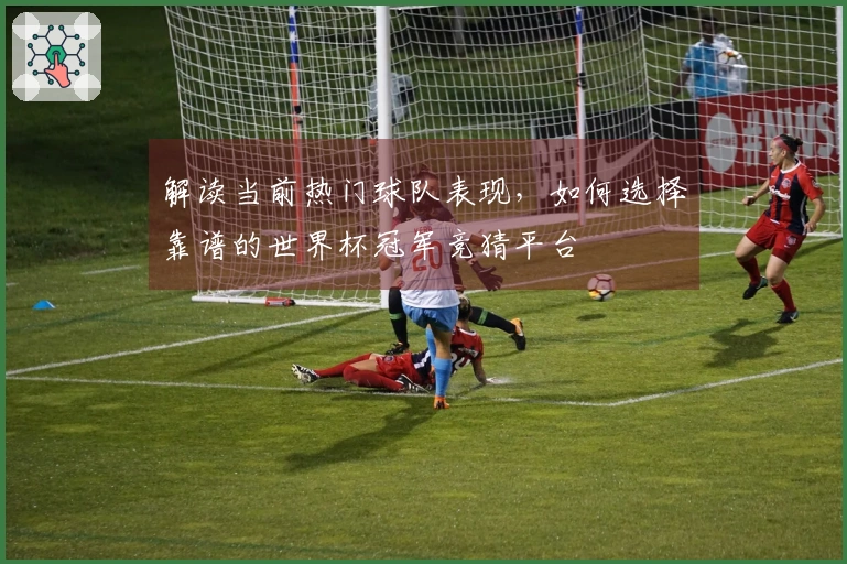 解读当前热门球队表现，如何选择靠谱的世界杯冠军竞猜平台