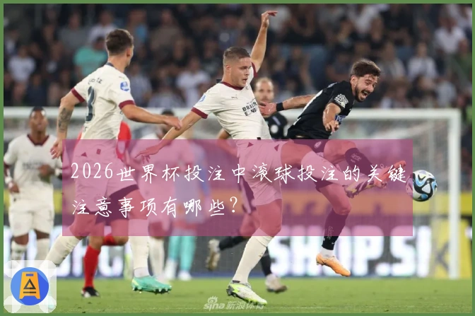 2026世界杯投注中滚球投注的关键注意事项有哪些？