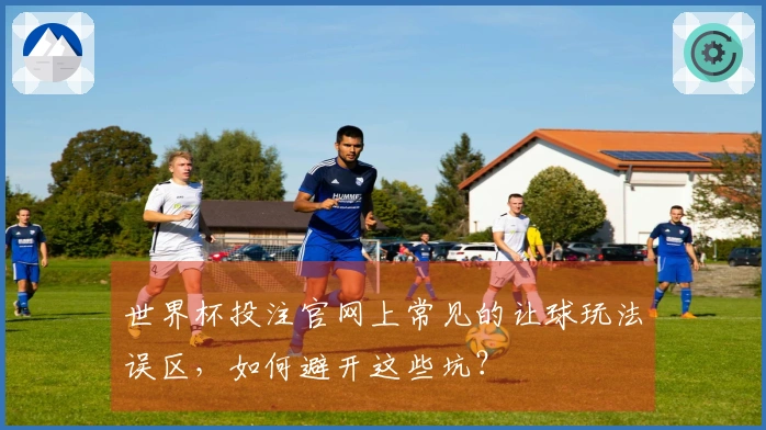 世界杯投注官网上常见的让球玩法误区，如何避开这些坑？