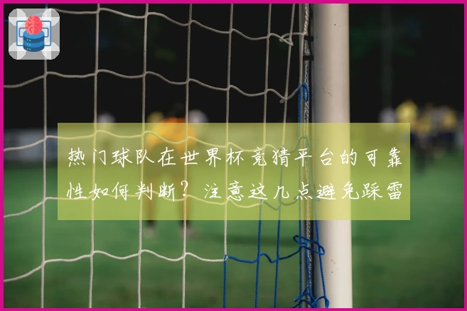 热门球队在世界杯竞猜平台的可靠性如何判断?注意这几点避免踩雷