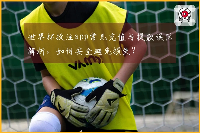 世界杯投注app常见充值与提款误区解析，如何安全避免损失？