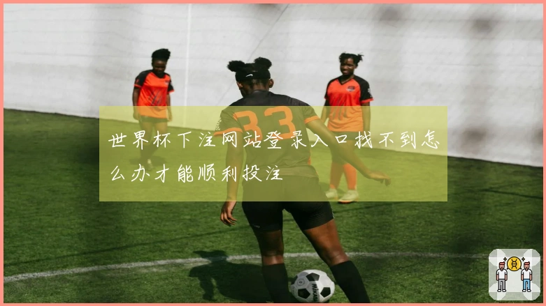 世界杯下注网站登录入口找不到怎么办才能顺利投注