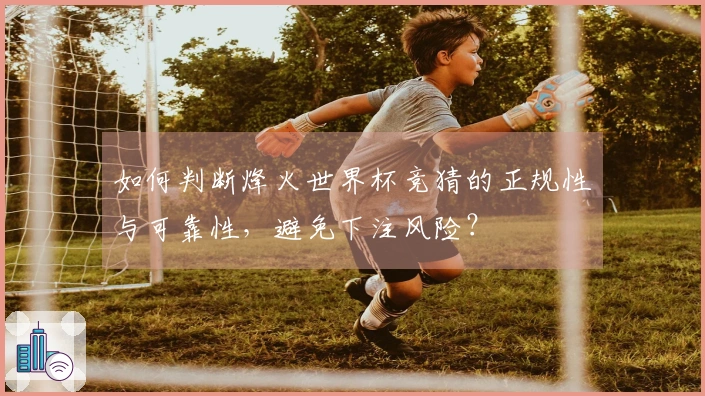 如何判断烽火世界杯竞猜的正规性与可靠性，避免下注风险？
