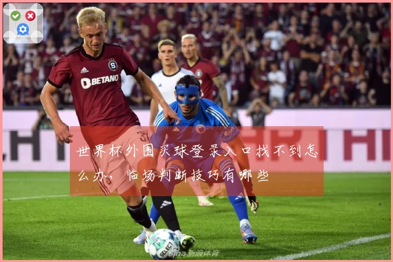 世界杯外围买球登录入口找不到怎么办，临场判断技巧有哪些