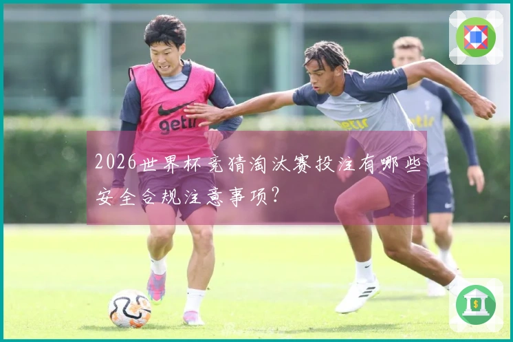 2026世界杯竞猜淘汰赛投注有哪些安全合规注意事项？
