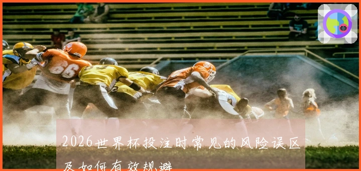 2026世界杯投注时常见的风险误区及如何有效规避