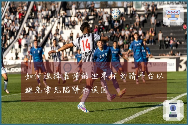 如何选择靠谱的世界杯竞猜平台以避免常见陷阱和误区