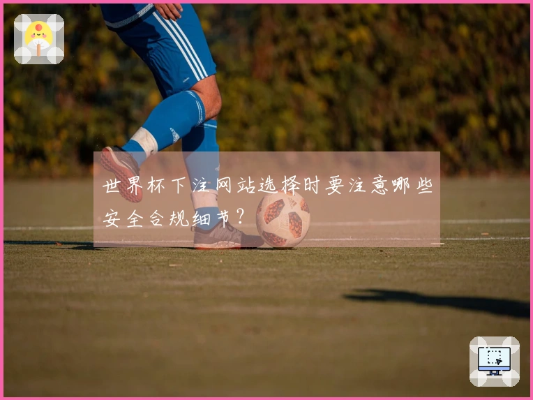 世界杯下注网站选择时要注意哪些安全合规细节？