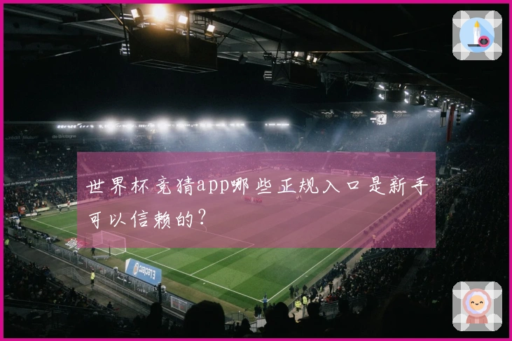 世界杯竞猜app哪些正规入口是新手可以信赖的？