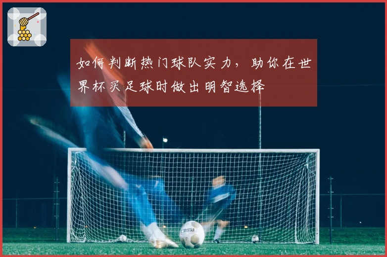 如何判断热门球队实力，助你在世界杯买足球时做出明智选择
