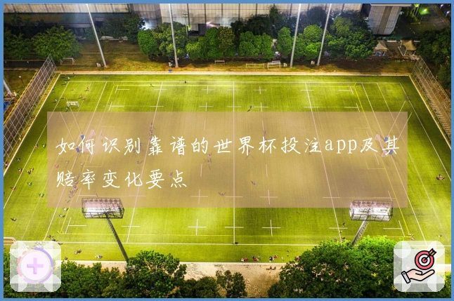如何识别靠谱的世界杯投注app及其赔率变化要点