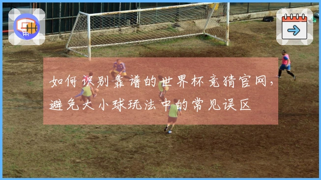 如何识别靠谱的世界杯竞猜官网，避免大小球玩法中的常见误区