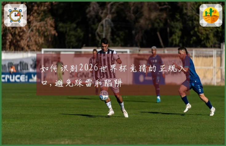 如何识别2026世界杯竞猜的正规入口,避免踩雷和陷阱