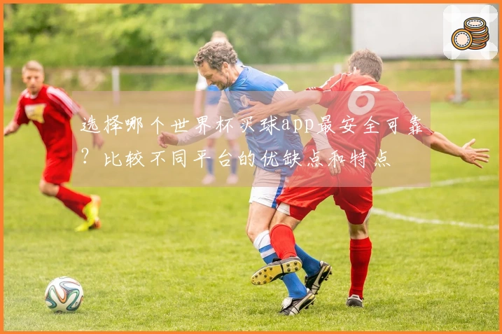 选择哪个世界杯买球app最安全可靠？比较不同平台的优缺点和特点