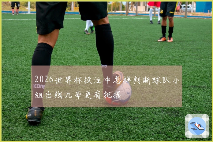 2026世界杯投注中怎样判断球队小组出线几率更有把握