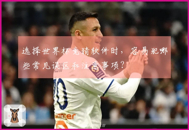 选择世界杯竞猜软件时，容易犯哪些常见误区和注意事项？