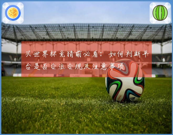 买世界杯竞猜前必看:如何判断平台是否合法合规及注意事项