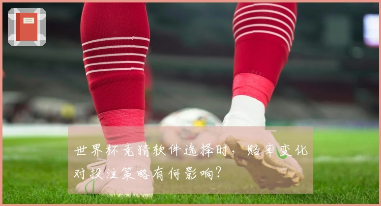世界杯竞猜软件选择时，赔率变化对投注策略有何影响？