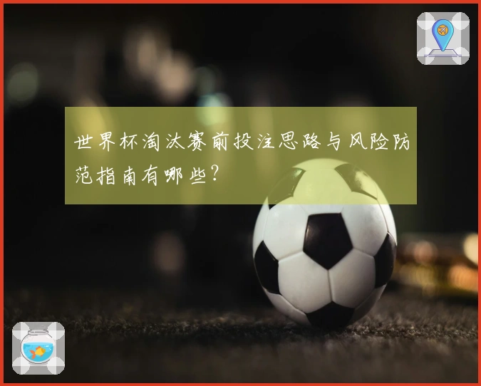 世界杯淘汰赛前投注思路与风险防范指南有哪些？