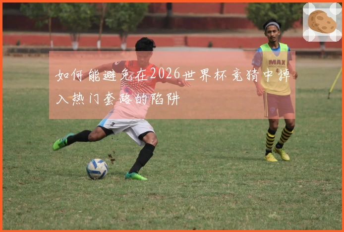 如何能避免在2026世界杯竞猜中掉入热门套路的陷阱