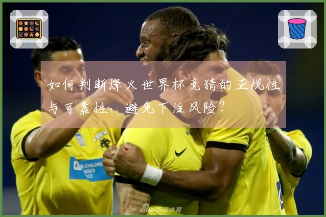 如何判断烽火世界杯竞猜的正规性与可靠性,避免下注风险?