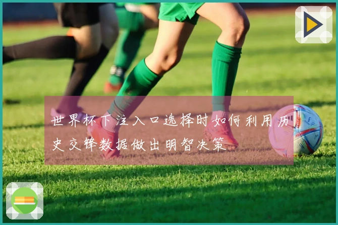 世界杯下注入口选择时如何利用历史交锋数据做出明智决策