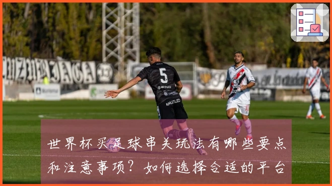 世界杯买足球串关玩法有哪些要点和注意事项？如何选择合适的平台？