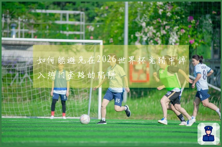 如何能避免在2026世界杯竞猜中掉入热门套路的陷阱