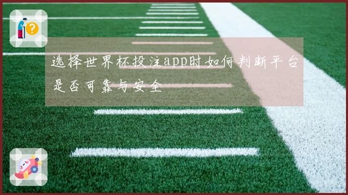 选择世界杯投注app时如何判断平台是否可靠与安全