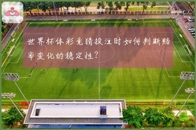 世界杯体彩竞猜投注时如何判断赔率变化的稳定性？