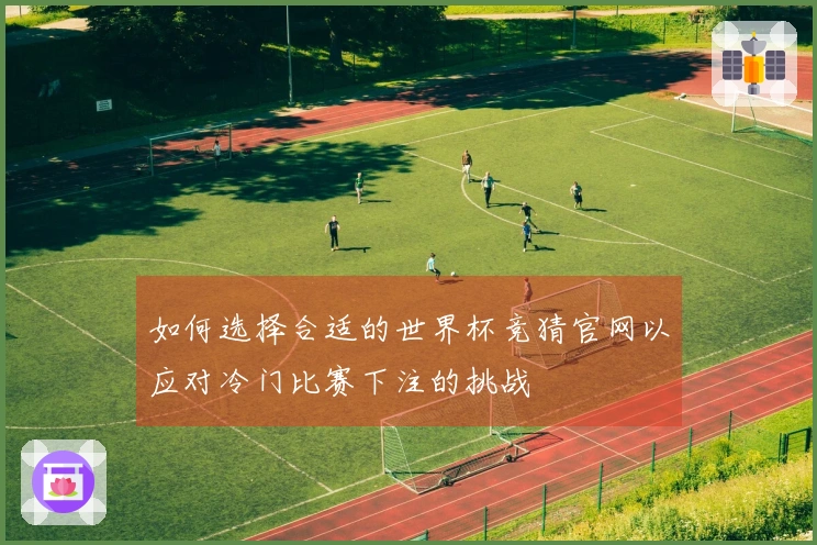 如何选择合适的世界杯竞猜官网以应对冷门比赛下注的挑战