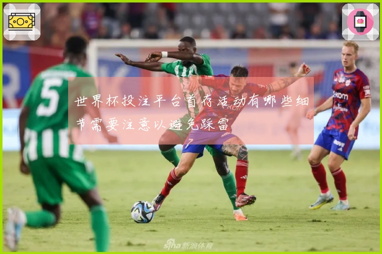 世界杯投注平台首存活动有哪些细节需要注意以避免踩雷