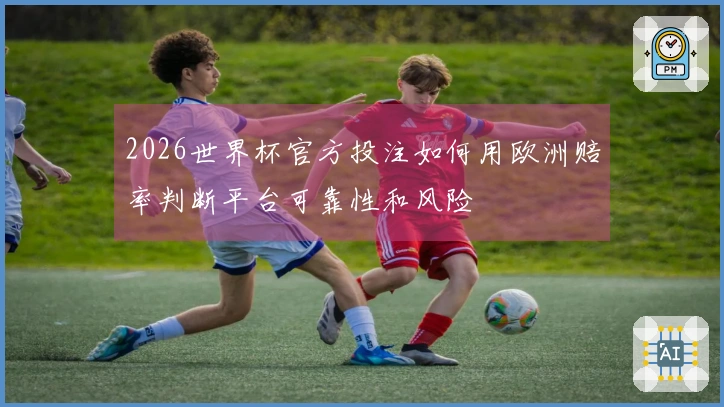 2026世界杯官方投注如何用欧洲赔率判断平台可靠性和风险