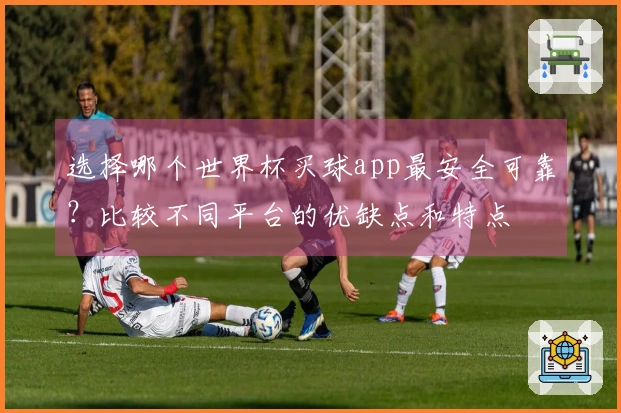 选择哪个世界杯买球app最安全可靠？比较不同平台的优缺点和特点