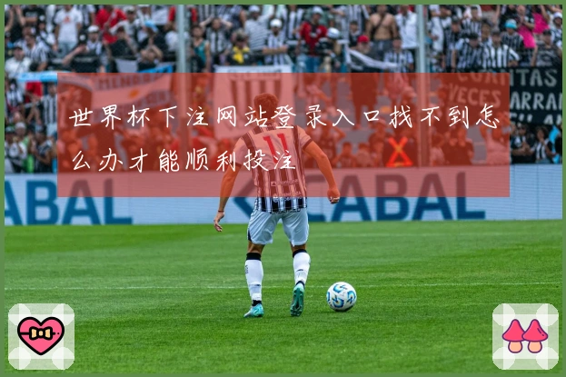 世界杯下注网站登录入口找不到怎么办才能顺利投注