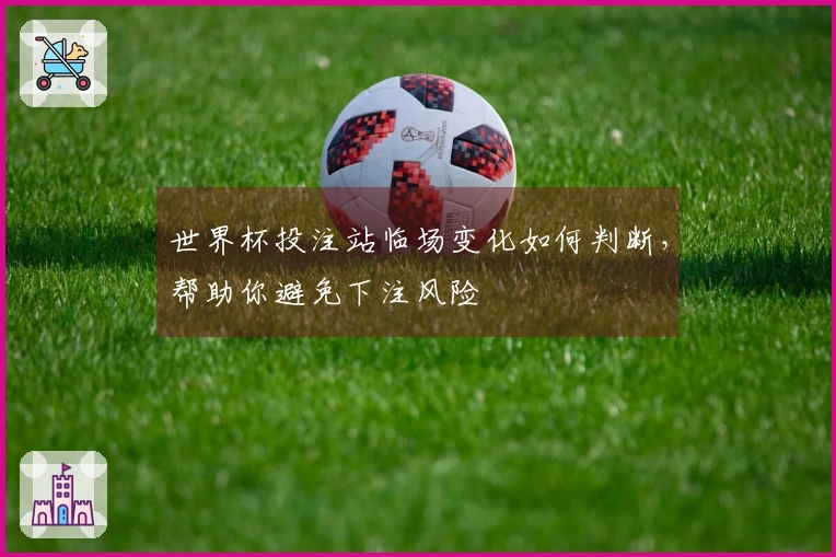 世界杯投注站临场变化如何判断，帮助你避免下注风险