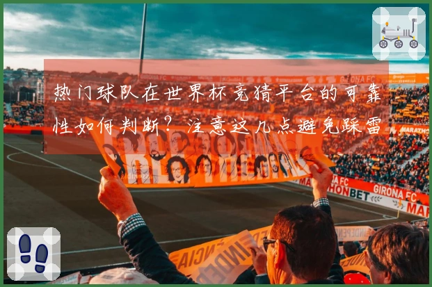 热门球队在世界杯竞猜平台的可靠性如何判断？注意这几点避免踩雷