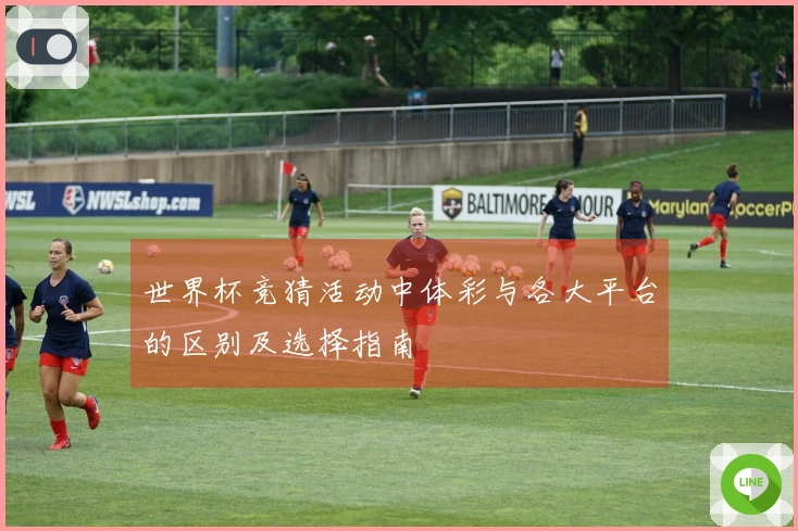 世界杯竞猜活动中体彩与各大平台的区别及选择指南