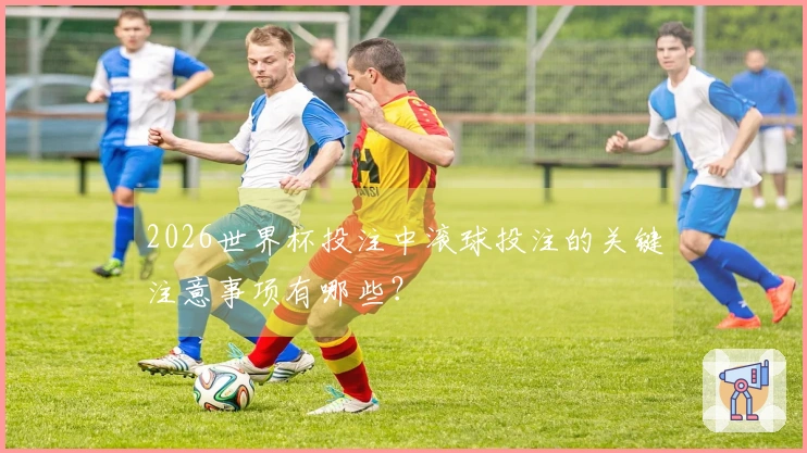 2026世界杯投注中滚球投注的关键注意事项有哪些？