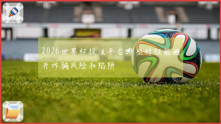 2026世界杯投注平台哪些特征能避开诈骗风险和陷阱