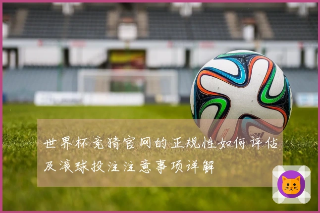 世界杯竞猜官网的正规性如何评估及滚球投注注意事项详解