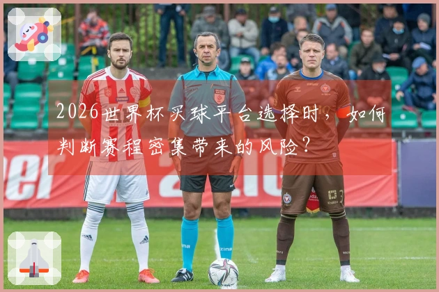 2026世界杯买球平台选择时,如何判断赛程密集带来的风险?