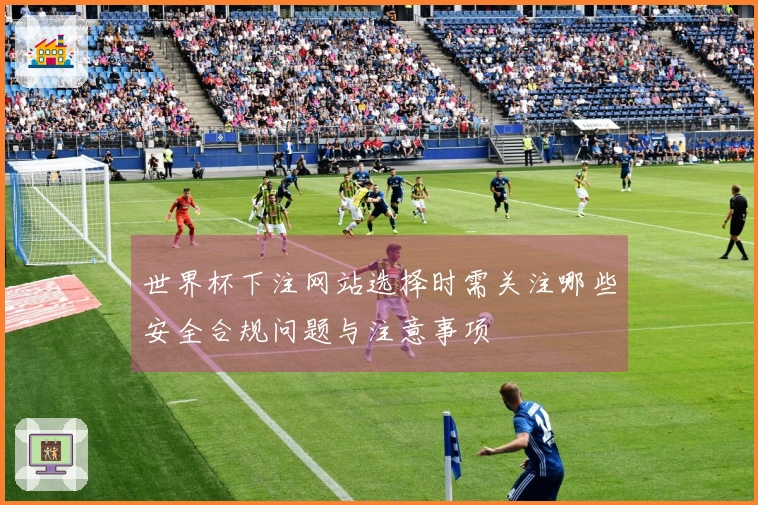 世界杯下注网站选择时需关注哪些安全合规问题与注意事项
