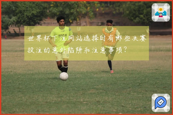 世界杯下注网站选择时有哪些决赛投注的意外陷阱和注意事项?