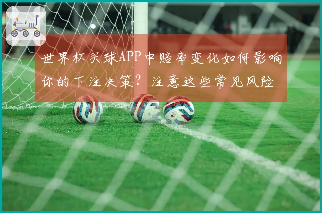 世界杯买球APP中赔率变化如何影响你的下注决策？注意这些常见风险！