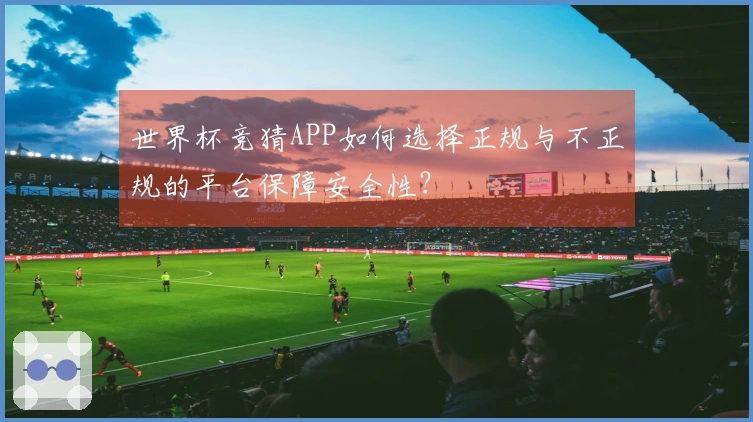 世界杯竞猜APP如何选择正规与不正规的平台保障安全性?